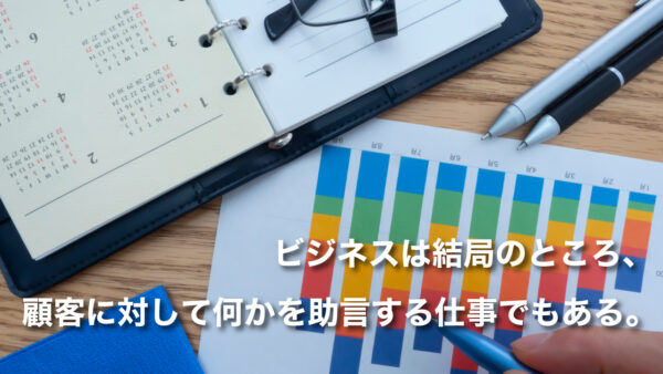 ビジネスは結局のところ、顧客に対して何かを助言する仕事でもある