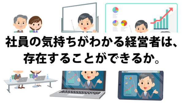 社員の気持ちがわかる経営者は、存在することができるか。